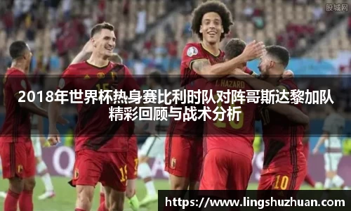 2018年世界杯热身赛比利时队对阵哥斯达黎加队精彩回顾与战术分析
