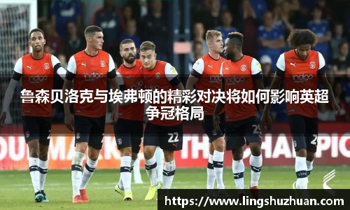 鲁森贝洛克与埃弗顿的精彩对决将如何影响英超争冠格局