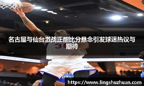 名古屋与仙台激战正酣比分悬念引发球迷热议与期待